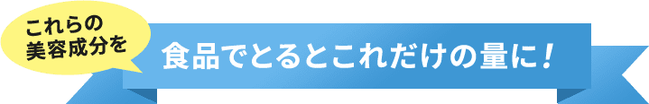 これらの美容成分を食品でとるとこれだけの量に！