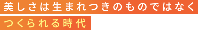 美しさは生まれつきのものではなくつくられる時代